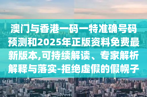 澳门与香港一码一特准确号码预测和2025年正版资料免费最新版本,可持续解读、专家解析解释与落实-拒绝虚假的假幌子